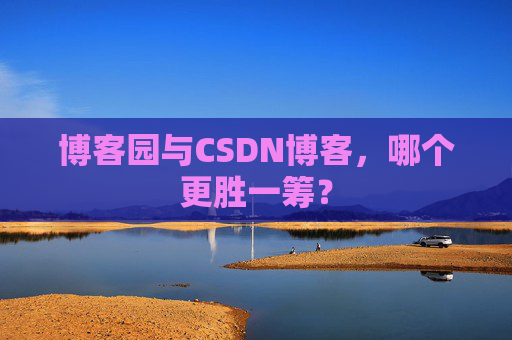 博客园与CSDN博客，哪个更胜一筹？